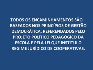 TODOS OS ENCAMINHAMENTOS SÃO BASEADOS NOS PRINCÍPIOS DE GESTÃO DEMOCRÁTICA, REFERENDADOS PELO PROJETO POLÍTICO PEDAGÓGICO DA ESCOLA E PELA LEI QUE INSTITUI O REGIME JURÍDICO DE COOPERATIVAS. 