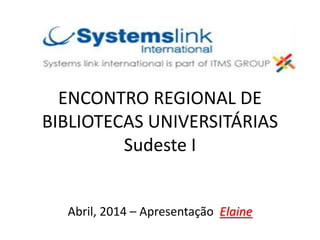 ENCONTRO REGIONAL DE
BIBLIOTECAS UNIVERSITÁRIAS
Sudeste I
Abril, 2014 – Apresentação Elaine
 