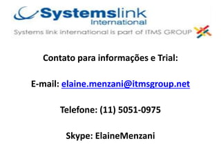 Contato para informações e Trial:
E-mail: elaine.menzani@itmsgroup.net
Telefone: (11) 5051-0975
Skype: ElaineMenzani
 