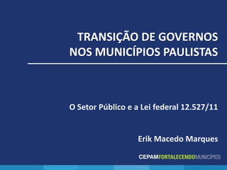 TRANSIÇÃO DE GOVERNOS
NOS MUNICÍPIOS PAULISTAS



O Setor Público e a Lei federal 12.527/11


                  Erik Macedo Marques
 