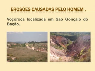 EROSÕES CAUSADAS PELO HOMEM .
Voçoroca localizada em São Gonçalo do
Bação.

 