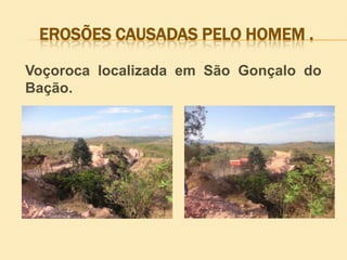 EROSÕES CAUSADAS PELO HOMEM .
Voçoroca localizada em São Gonçalo do
Bação.

 
