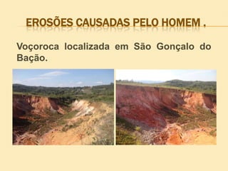 EROSÕES CAUSADAS PELO HOMEM .
Voçoroca localizada em São Gonçalo do
Bação.

 