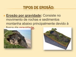 TIPOS DE EROSÃO:


Erosão por gravidade: Consiste no
movimento de rochas e sedimentos
montanha abaixo principalmente devido à
força da gravidade.

 