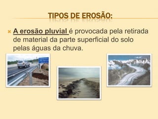 TIPOS DE EROSÃO:


A erosão pluvial é provocada pela retirada
de material da parte superficial do solo
pelas águas da chuva.

 