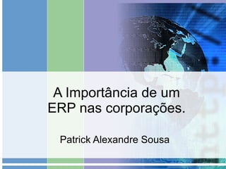 A Importância de um ERP nas corporações. Patrick Alexandre Sousa 