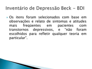  Os itens foram selecionados com base em
observações e relato de sintomas e atitudes
mais freqüentes em pacientes com
transtornos depressivos, e “não foram
escolhidos para refletir qualquer teoria em
particular”.
 