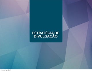ESTRATÉGIA DE
DIVULGAÇÃO
Thursday, April 24, 14
 