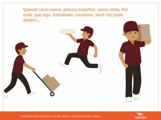 Quando você cresce, precisa trabalhar, correr atrás. Por
mais que seja trabalhoso, cansativo. Você não pode
desistir...
 