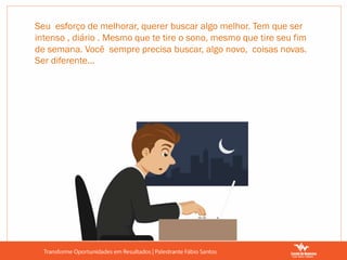 Seu esforço de melhorar, querer buscar algo melhor. Tem que ser
intenso , diário . Mesmo que te tire o sono, mesmo que tire seu fim
de semana. Você sempre precisa buscar, algo novo, coisas novas.
Ser diferente...
 
