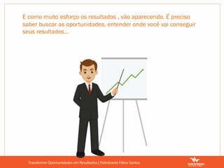 E como muito esforço os resultados , vão aparecendo. É preciso
saber buscar as oportunidades, entender onde você vai conseguir
seus resultados...
 