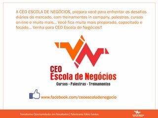 A CEO ESCOLA DE NEGÓCIOS, prepara você para enfrentar os desafios
diários do mercado, com treinamentos in company, palestras, cursos
on-line e muito mais... Você fica muito mais preparado, capacitado e
focado... Venha para CEO Escola de Negócios!!
www.facebook.com/ceoescoladenegocio
 