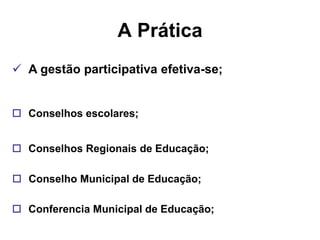 A Prática
 A gestão participativa efetiva-se;


 Conselhos escolares;


 Conselhos Regionais de Educação;

 Conselho Municipal de Educação;

 Conferencia Municipal de Educação;
 