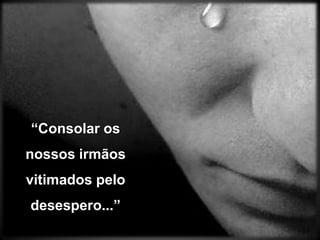 “Consolar os nossos irmãos vitimados pelo desespero...”