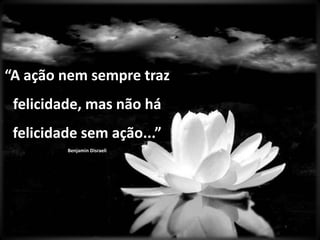 “A ação nem sempre traz felicidade, mas não há felicidade sem ação...”Benjamin Disraeli