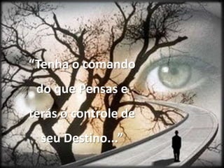 “Tenha o comando do que Pensas e terás o controle de seu Destino...”