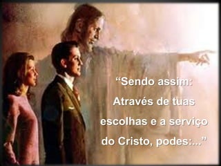 “Sendo assim: Através de tuas escolhas e a serviço do Cristo, podes:...”