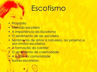 Escotismo Propósito Método escoteiro A importância do Escotismo O sentimento de ser escoteiro Sentimento de amor a natureza, ao próximo e aos irmãos escoteiros A formação do caráter O sentimento de coletividade A ação na comunidade Ilustres escoteiros 