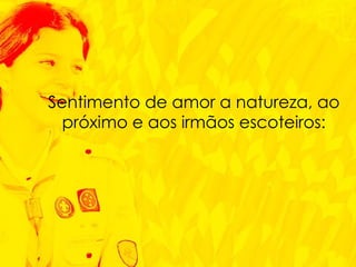 Sentimento de amor a natureza, ao próximo e aos irmãos escoteiros: 