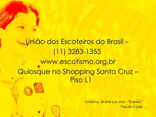 União dos Escoteiros do Brasil –  (11) 3283-1355  www.escotismo.org.br Quiosque no Shopping Santa Cruz – Piso L1 Créditos: André Luiz Assi - “Karakú” Priscila Costa 