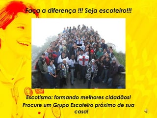 Faça a diferença !!! Seja escoteiro!!! Escotismo: formando melhores cidadãos! Procure um Grupo Escoteiro próximo de sua casa! 