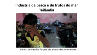 Indústria da pesca e de frutos do mar
Tailândia
Vítimas de trabalho forçado são ameaçadas até de morte
 