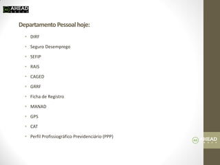 Departamento Pessoal hoje: 
•DIRF 
•Seguro Desemprego 
•SEFIP 
•RAIS 
•CAGED 
•GRRF 
•Ficha de Registro 
•MANAD 
•GPS 
•CAT 
•Perfil Profissiográfico Previdenciário (PPP)  