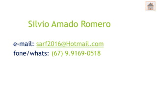Silvio Amado Romero
e-mail: sarf2016@Hotmail.com
fone/whats: (67) 9.9169-0518
 