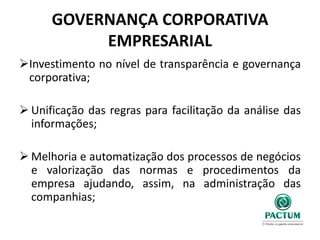 GOVERNANÇA CORPORATIVA
EMPRESARIAL
Investimento no nível de transparência e governança
corporativa;
 Unificação das regras para facilitação da análise das
informações;
 Melhoria e automatização dos processos de negócios
e valorização das normas e procedimentos da
empresa ajudando, assim, na administração das
companhias;
 