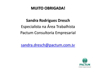 MUITO OBRIGADA!
Sandra Rodrigues Dresch
Especialista na Área Trabalhista
Pactum Consultoria Empresarial
sandra.dresch@pactum.com.br
 