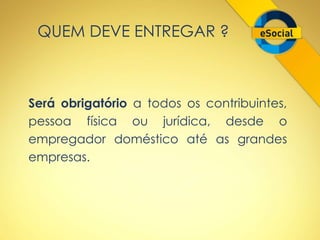 QUEM DEVE ENTREGAR ? 
Será obrigatório a todos os contribuintes, 
pessoa física ou jurídica, desde o 
empregador doméstico até as grandes 
empresas. 
 