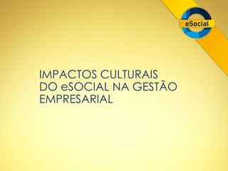 IMPACTOS CULTURAIS 
DO eSOCIAL NA GESTÃO 
EMPRESARIAL 
 