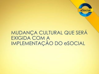 MUDANÇA CULTURAL QUE SERÁ 
EXIGIDA COM A 
IMPLEMENTAÇÃO DO eSOCIAL 
 