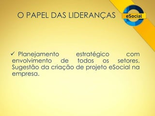 O PAPEL DAS LIDERANÇAS 
 Planejamento estratégico com 
envolvimento de todos os setores. 
Sugestão da criação de projeto eSocial na 
empresa. 
 
