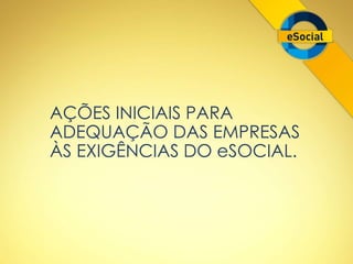 AÇÕES INICIAIS PARA 
ADEQUAÇÃO DAS EMPRESAS 
ÀS EXIGÊNCIAS DO eSOCIAL. 
 