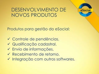 DESENVOLVIMENTO DE 
NOVOS PRODUTOS 
Produtos para gestão do eSocial: 
 Controle de pendências. 
 Qualificação cadastral. 
 Envio de informações. 
 Recebimento de retorno. 
 Integração com outros softwares. 
 