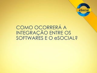 COMO OCORRERÁ A 
INTEGRAÇÃO ENTRE OS 
SOFTWARES E O eSOCIAL? 
 