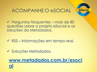 ACOMPANHE O eSOCIAL 
 Perguntas frequentes – mais de 80 
questões sobre o projeto eSocial e as 
soluções da Metadados. 
 RSS – Informações em tempo real. 
 Soluções Metadados. 
www.metadados.com.br/esoci 
al 
 