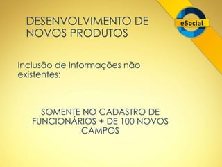 DESENVOLVIMENTO DE 
NOVOS PRODUTOS 
Inclusão de Informações não 
existentes: 
SOMENTE NO CADASTRO DE 
FUNCIONÁRIOS + DE 100 NOVOS 
CAMPOS 
 