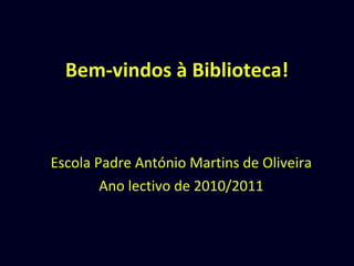 Bem-vindos à Biblioteca! Escola Padre António Martins de Oliveira Ano lectivo de 2010/2011 