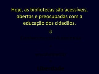 Hoje, as bibliotecas são acessíveis, abertas e preocupadas com a educação dos cidadãos.  Conhecimento+Autonomia + envolvimento = Liberdade 