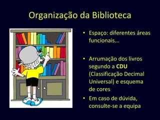 Organização da Biblioteca Espaço: diferentes áreas funcionais... Arrumação dos livros segundo a  CDU  (Classificação Decimal Universal) e esquema de cores Em caso de dúvida, consulte-se a equipa 