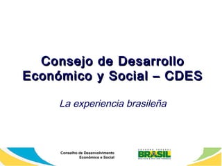 Conselho de Desenvolvimento
Econômico e Social
Consejo de DesarrolloConsejo de Desarrollo
Económico y Social – CDESEconómico y Social – CDES
La experiencia brasileña
 