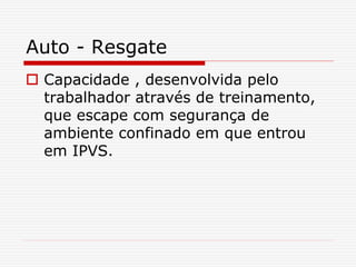 Auto - Resgate
 Capacidade , desenvolvida pelo
trabalhador através de treinamento,
que escape com segurança de
ambiente confinado em que entrou
em IPVS.
 