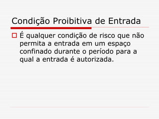 Condição Proibitiva de Entrada
 É qualquer condição de risco que não
permita a entrada em um espaço
confinado durante o período para a
qual a entrada é autorizada.
 