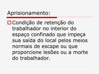 Aprisionamento:
Condição de retenção do
trabalhador no interior do
espaço confinado que impeça
sua saída do local pelos meios
normais de escape ou que
proporcione lesões ou a morte
do trabalhador.
 
