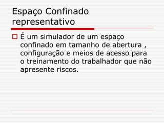 Espaço Confinado
representativo
 É um simulador de um espaço
confinado em tamanho de abertura ,
configuração e meios de acesso para
o treinamento do trabalhador que não
apresente riscos.
 