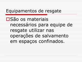 Equipamentos de resgate
São os materiais
necessários para equipe de
resgate utilizar nas
operações de salvamento
em espaços confinados.
 