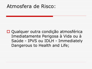 Atmosfera de Risco:
 Qualquer outra condição atmosférica
Imediatamente Perigosa à Vida ou à
Saúde - IPVS ou IDLH - Immediately
Dangerous to Health and Life;
 