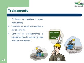 Treinamento Conhecer os trabalhos a serem executados; Conhecer os riscos do trabalho a ser executado; Conhecer os procedimentos e equipamentos de segurança para executar o trabalho; 